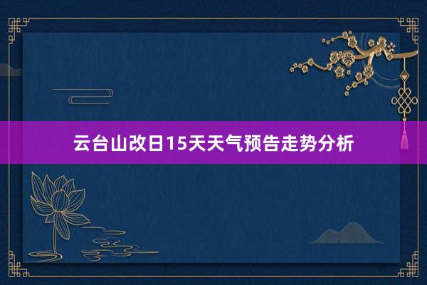 云台山改日15天天气预告走势分析